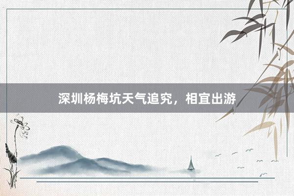 深圳杨梅坑天气追究，相宜出游